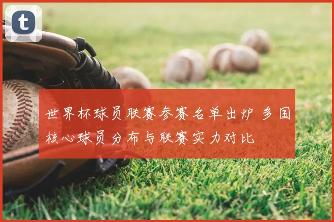 世界杯球员联赛参赛名单出炉 多国核心球员分布与联赛实力对比