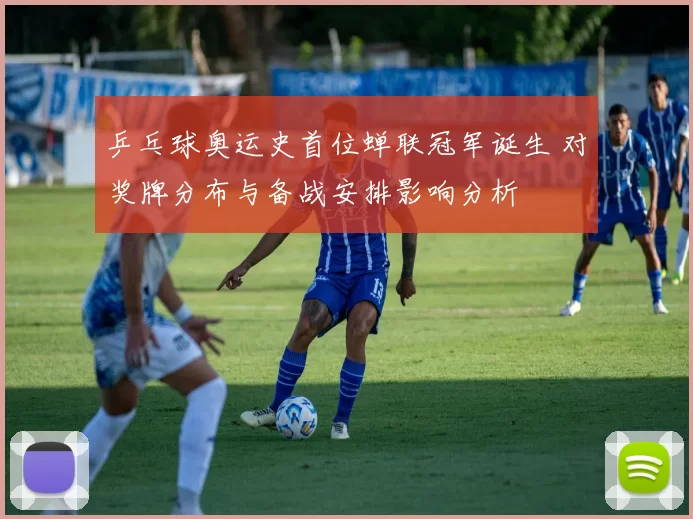 乒乓球奥运史首位蝉联冠军诞生 对奖牌分布与备战安排影响分析