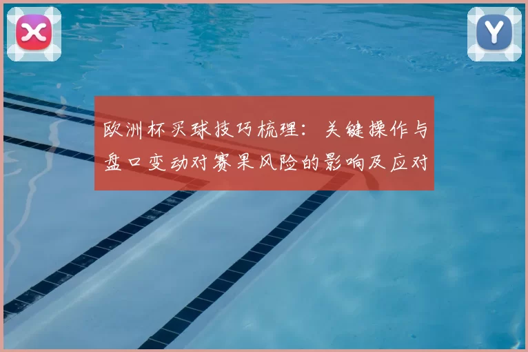 欧洲杯买球技巧梳理:关键操作与盘口变动对赛果风险的影响及应对