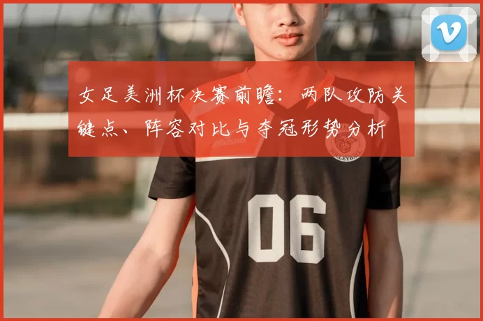 女足美洲杯决赛前瞻:两队攻防关键点、阵容对比与夺冠形势分析