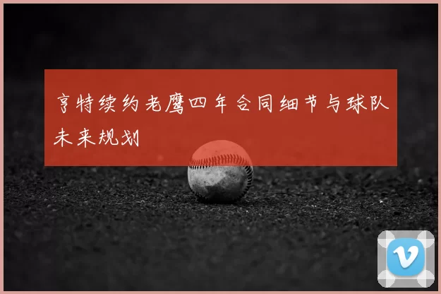 亨特续约老鹰四年合同细节与球队未来规划