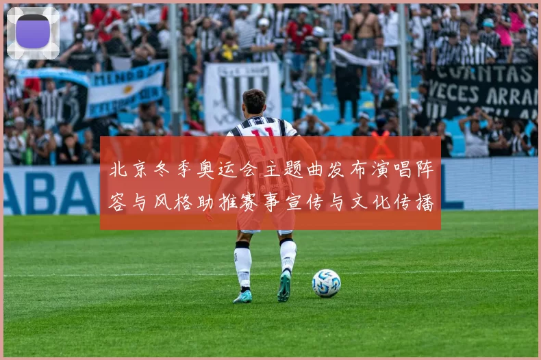 北京冬季奥运会主题曲发布演唱阵容与风格助推赛事宣传与文化传播